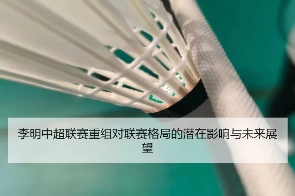 李明中超联赛重组对联赛格局的潜在影响与未来展望 - Kaiyun Sports